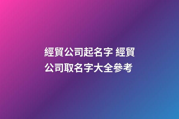 經貿公司起名字 經貿公司取名字大全參考-第1張-公司起名-玄機派